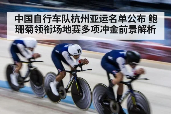 中国自行车队杭州亚运名单公布 鲍珊菊领衔场地赛多项冲金前景解析