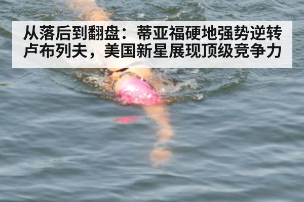 从落后到翻盘：蒂亚福硬地强势逆转卢布列夫，美国新星展现顶级竞争力