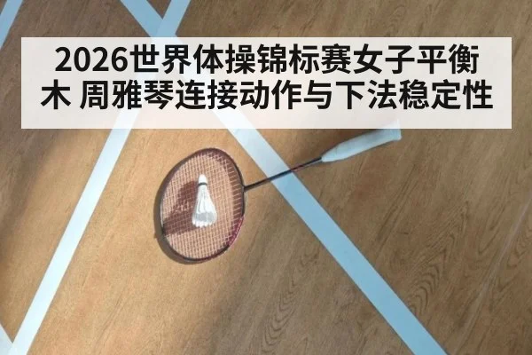 2026世界体操锦标赛女子平衡木 周雅琴连接动作与下法稳定性